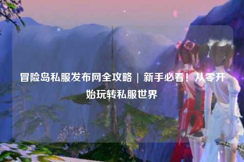 冒险岛私服发布网全攻略 | 新手必看！从零开始玩转私服世界