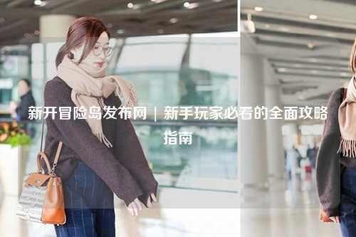 新开冒险岛发布网 | 新手玩家必看的全面攻略指南