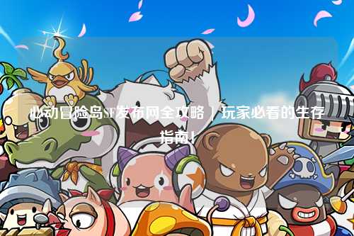 心动冒险岛SF发布网全攻略 | 玩家必看的生存指南!