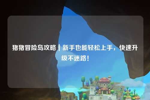 猪猪冒险岛攻略｜新手也能轻松上手，快速升级不迷路！