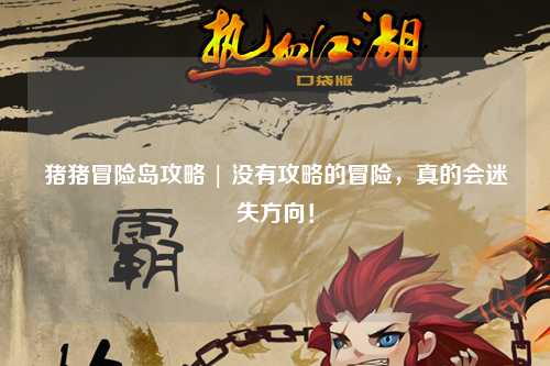 猪猪冒险岛攻略 | 没有攻略的冒险，真的会迷失方向！