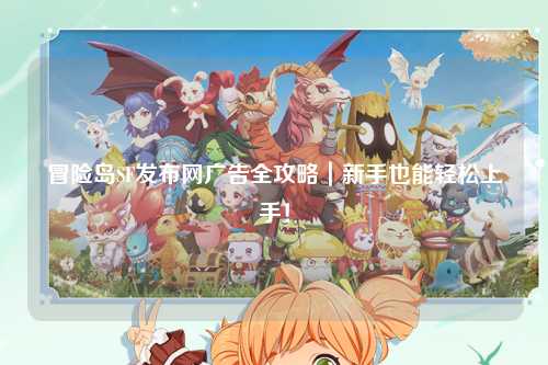冒险岛SF发布网广告全攻略｜新手也能轻松上手！