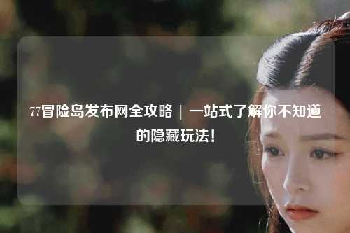 77冒险岛发布网全攻略 | 一站式了解你不知道的隐藏玩法！