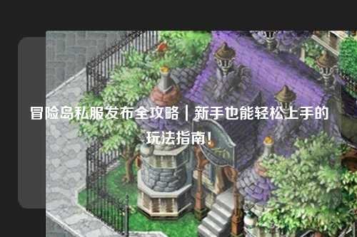冒险岛私服发布全攻略｜新手也能轻松上手的玩法指南！