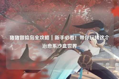 猪猪冒险岛全攻略｜新手必看！带你玩转这个治愈系沙盒世界✨