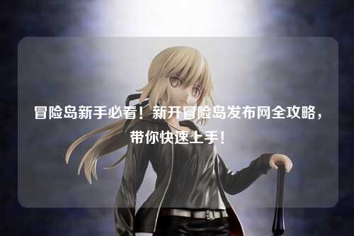 冒险岛新手必看！新开冒险岛发布网全攻略，带你快速上手！