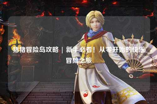猪猪冒险岛攻略 | 新手必看！从零开始的快乐冒险之旅✨