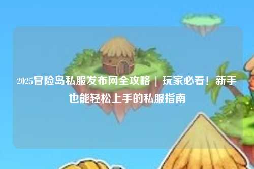 2025冒险岛私服发布网全攻略 | 玩家必看！新手也能轻松上手的私服指南