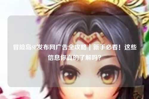 冒险岛SF发布网广告全攻略｜新手必看！这些信息你真的了解吗？