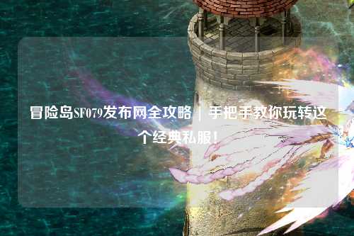 冒险岛SF079发布网全攻略 | 手把手教你玩转这个经典私服！