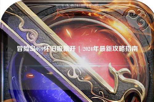 冒险岛079怀旧服新开 | 2024年最新攻略指南