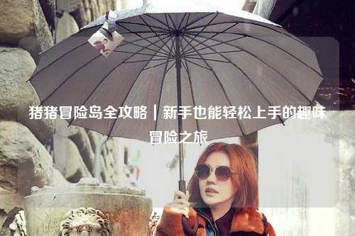 猪猪冒险岛全攻略｜新手也能轻松上手的趣味冒险之旅✨