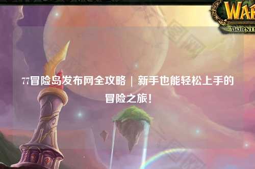 77冒险岛发布网全攻略 | 新手也能轻松上手的冒险之旅！