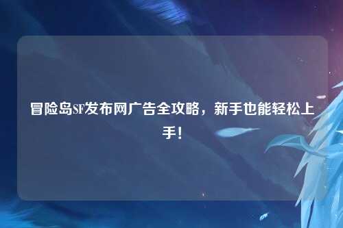 冒险岛SF发布网广告全攻略,新手也能轻松上手!