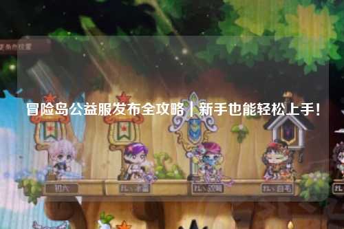 冒险岛公益服发布全攻略|新手也能轻松上手!