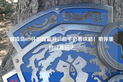 冒险岛079怀旧服新开，新手必看攻略！带你重回经典玩法